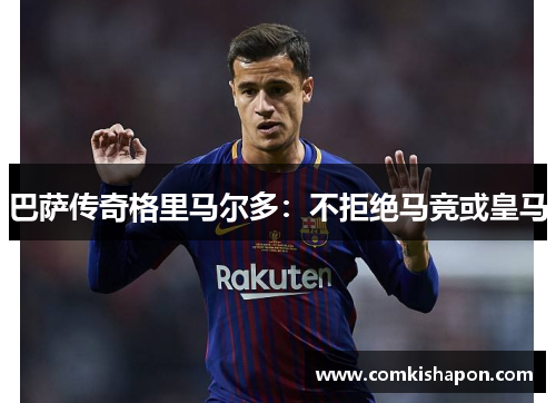 巴萨传奇格里马尔多：不拒绝马竞或皇马